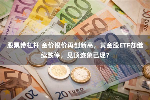 股票带杠杆 金价银价再创新高，黄金股ETF却继续跌停，见顶迹象已现？