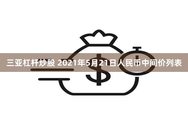 三亚杠杆炒股 2021年5月21日人民币中间价列表