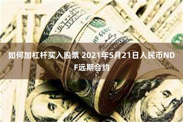 如何加杠杆买入股票 2021年5月21日人民币NDF远期合约