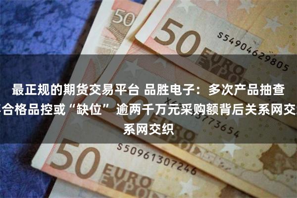 最正规的期货交易平台 品胜电子：多次产品抽查不合格品控或“缺位” 逾两千万元采购额背后关系网交织