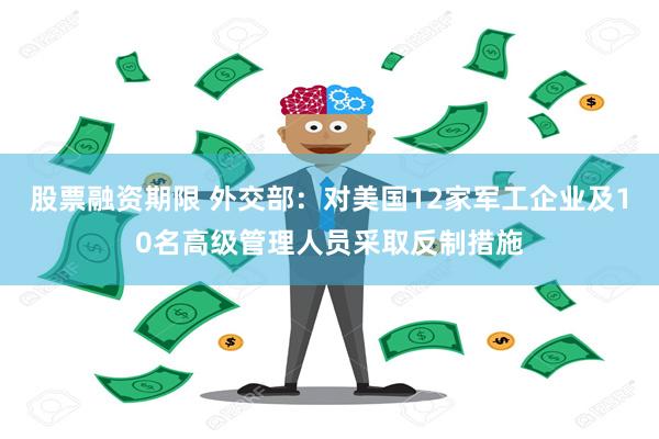 股票融资期限 外交部：对美国12家军工企业及10名高级管理人员采取反制措施