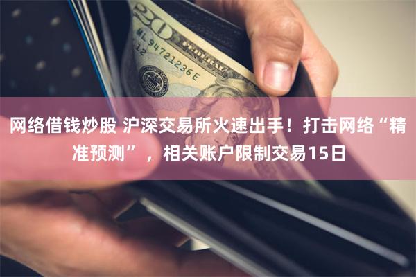 网络借钱炒股 沪深交易所火速出手！打击网络“精准预测” ，相关账户限制交易15日