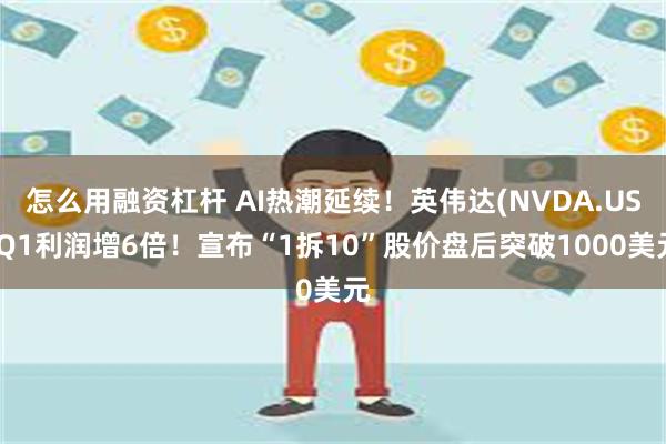 怎么用融资杠杆 AI热潮延续！英伟达(NVDA.US)Q1利润增6倍！宣布“1拆10”股价盘后突破1000美元