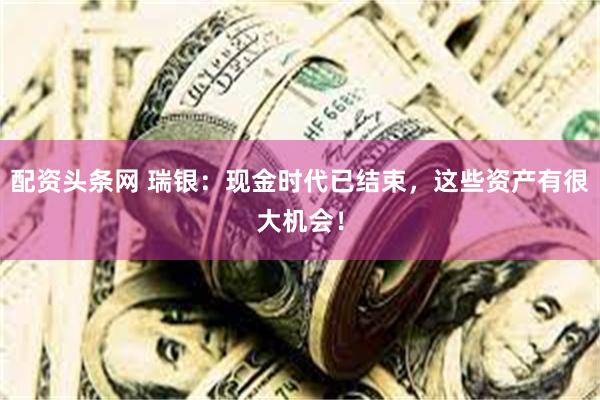 配资头条网 瑞银：现金时代已结束，这些资产有很大机会！