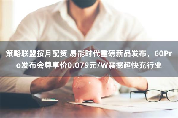 策略联盟按月配资 易能时代重磅新品发布，60Pro发布会尊享价0.079元/W震撼超快充行业