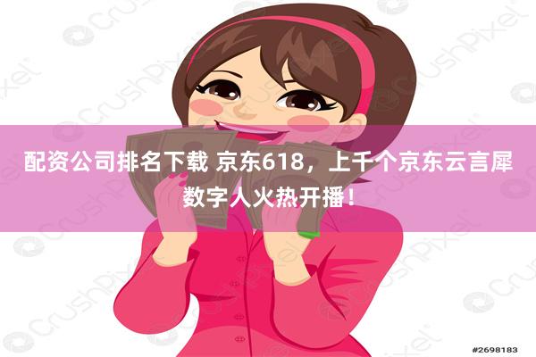 配资公司排名下载 京东618，上千个京东云言犀数字人火热开播！