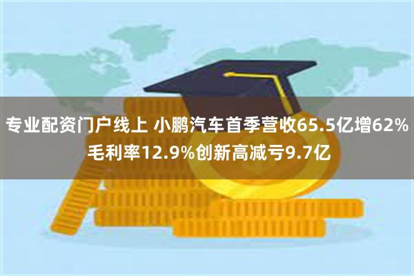 专业配资门户线上 小鹏汽车首季营收65.5亿增62% 毛利率12.9%创新高减亏9.7亿