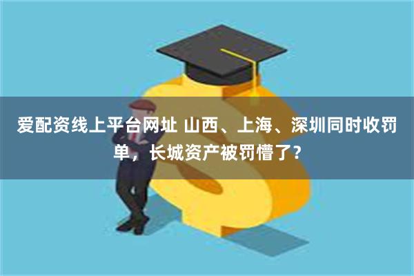 爱配资线上平台网址 山西、上海、深圳同时收罚单，长城资产被罚懵了？