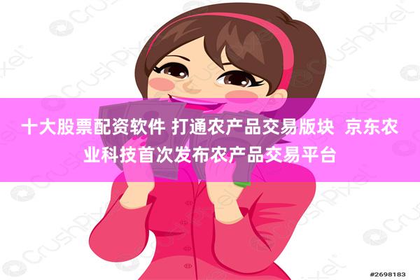 十大股票配资软件 打通农产品交易版块  京东农业科技首次发布农产品交易平台