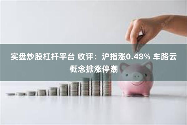 实盘炒股杠杆平台 收评：沪指涨0.48% 车路云概念掀涨停潮