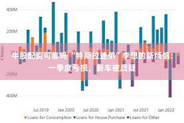 牛股配资可靠吗 “特斯拉迷弟”李想的新烦恼：一季度亏损，新车被质疑