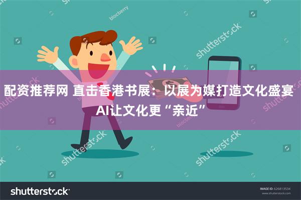 配资推荐网 直击香港书展：以展为媒打造文化盛宴 AI让文化更“亲近”