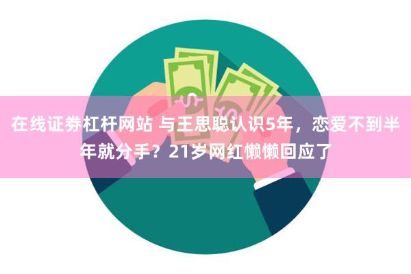 在线证劵杠杆网站 与王思聪认识5年，恋爱不到半年就分手？21岁网红懒懒回应了