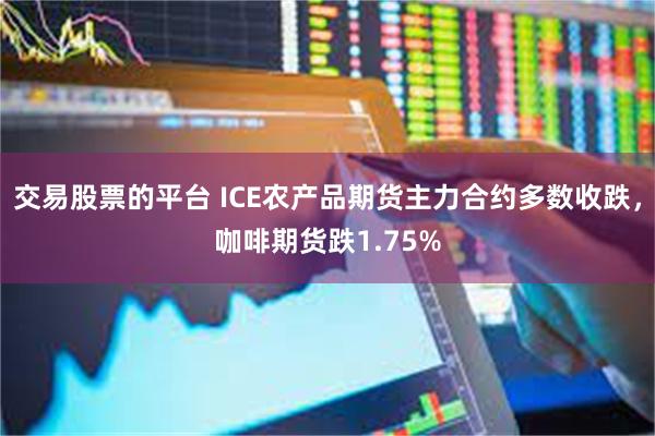 交易股票的平台 ICE农产品期货主力合约多数收跌，咖啡期货跌1.75%