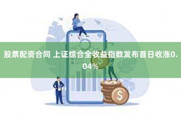 股票配资合同 上证综合全收益指数发布首日收涨0.04%