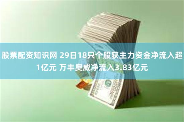 股票配资知识网 29日18只个股获主力资金净流入超1亿元 万丰奥威净流入3.83亿元