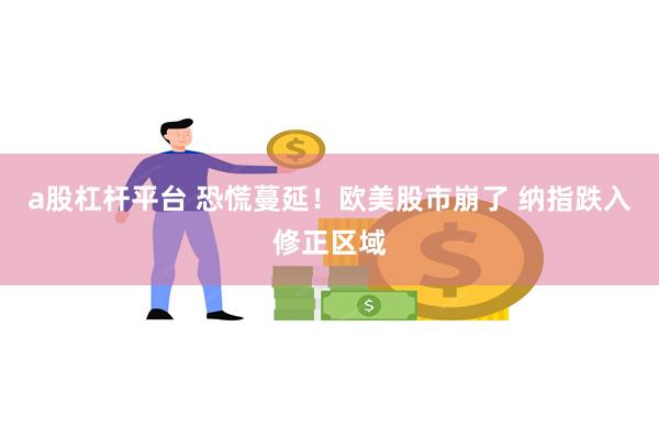 a股杠杆平台 恐慌蔓延！欧美股市崩了 纳指跌入修正区域