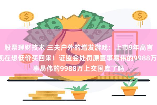 股票理财技术 三夫户外的增发游戏：上市9年高官套现3.5亿后现在想低价买回来！证监会处罚原董事易伟的9988万上交国库了吗