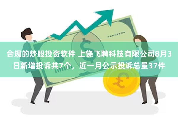 合规的炒股投资软件 上饶飞聘科技有限公司8月3日新增投诉共7个，近一月公示投诉总量37件