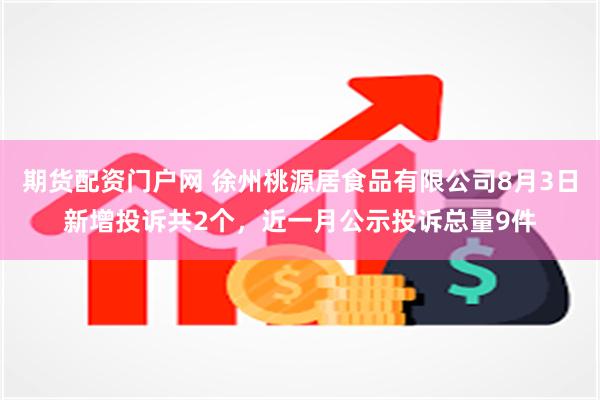 期货配资门户网 徐州桃源居食品有限公司8月3日新增投诉共2个，近一月公示投诉总量9件