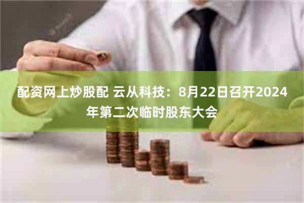 配资网上炒股配 云从科技：8月22日召开2024年第二次临时股东大会