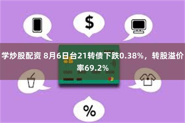 学炒股配资 8月6日台21转债下跌0.38%，转股溢价率69.2%