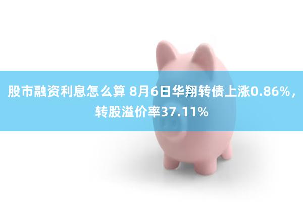 股市融资利息怎么算 8月6日华翔转债上涨0.86%，转股溢价率37.11%