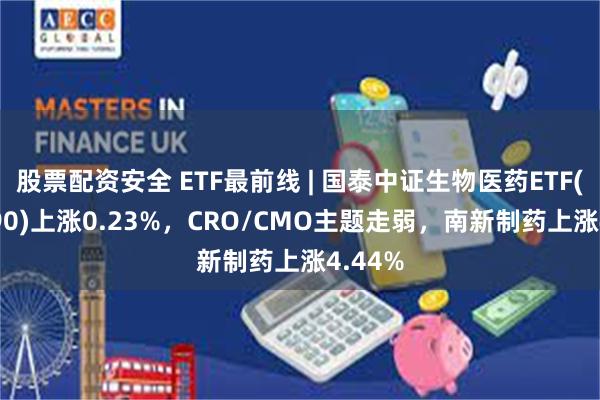 股票配资安全 ETF最前线 | 国泰中证生物医药ETF(512290)上涨0.23%，CRO/CMO主题走弱，南新制药上涨4.44%