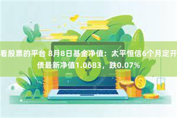 看股票的平台 8月8日基金净值：太平恒信6个月定开债最新净值1.0683，跌0.07%