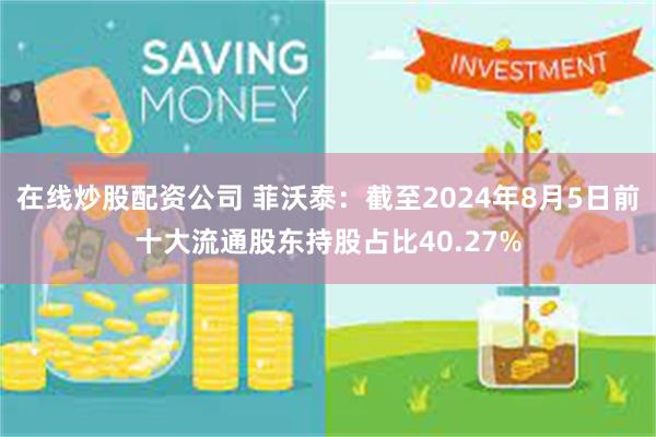 在线炒股配资公司 菲沃泰：截至2024年8月5日前十大流通股东持股占比40.27%