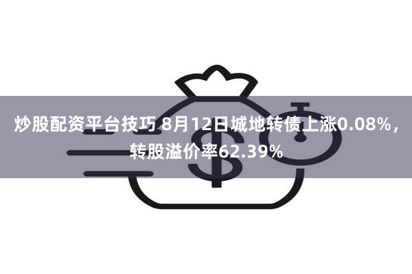 炒股配资平台技巧 8月12日城地转债上涨0.08%，转股溢价率62.39%