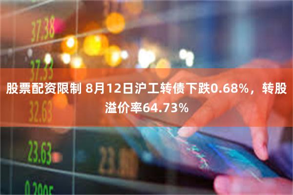 股票配资限制 8月12日沪工转债下跌0.68%，转股溢价率64.73%