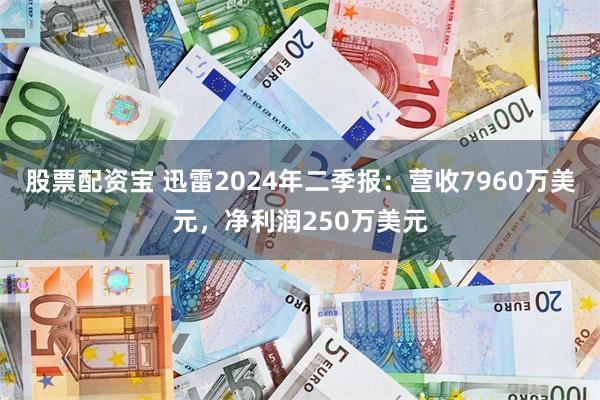 股票配资宝 迅雷2024年二季报：营收7960万美元，净利润250万美元