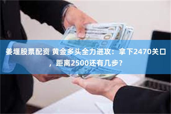 姜堰股票配资 黄金多头全力进攻：拿下2470关口，距离2500还有几步？