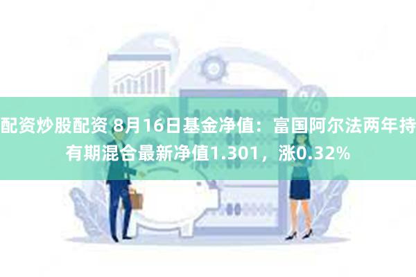 配资炒股配资 8月16日基金净值：富国阿尔法两年持有期混合最新净值1.301，涨0.32%