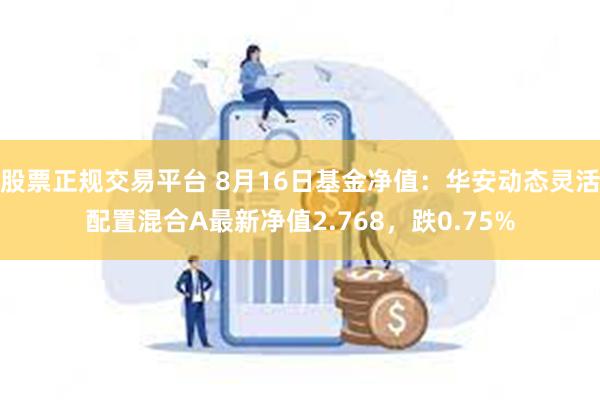 股票正规交易平台 8月16日基金净值：华安动态灵活配置混合A最新净值2.768，跌0.75%