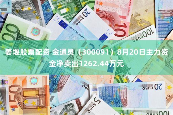 姜堰股票配资 金通灵（300091）8月20日主力资金净卖出1262.44万元