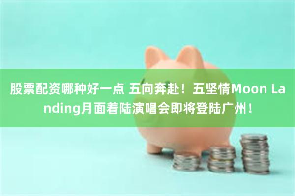 股票配资哪种好一点 五向奔赴！五坚情Moon Landing月面着陆演唱会即将登陆广州！