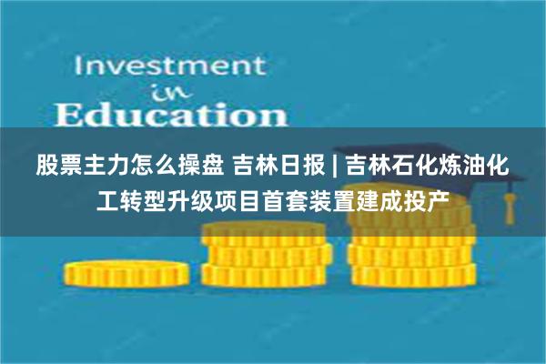 股票主力怎么操盘 吉林日报 | 吉林石化炼油化工转型升级项目首套装置建成投产