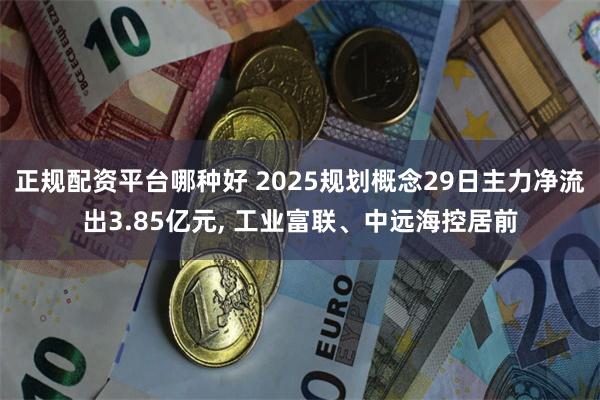 正规配资平台哪种好 2025规划概念29日主力净流出3.85亿元, 工业富联、中远海控居前