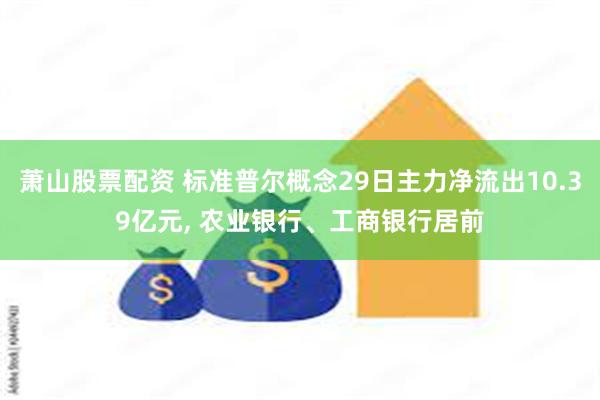 萧山股票配资 标准普尔概念29日主力净流出10.39亿元, 农业银行、工商银行居前