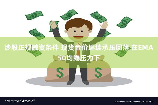 炒股正规融资条件 现货金价继续承压回落 在EMA50均线压力下