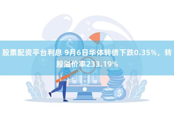 股票配资平台利息 9月6日华体转债下跌0.35%，转股溢价率233.19%