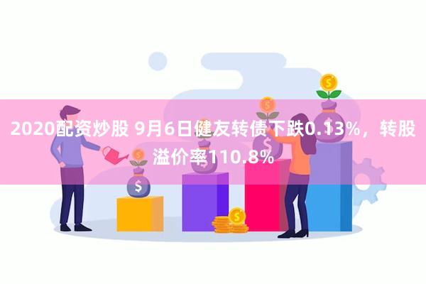 2020配资炒股 9月6日健友转债下跌0.13%，转股溢价率110.8%