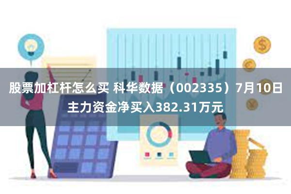 股票加杠杆怎么买 科华数据（002335）7月10日主力资金净买入382.31万元