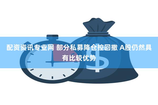 配资资讯专业网 部分私募降仓控回撤 A股仍然具有比较优势