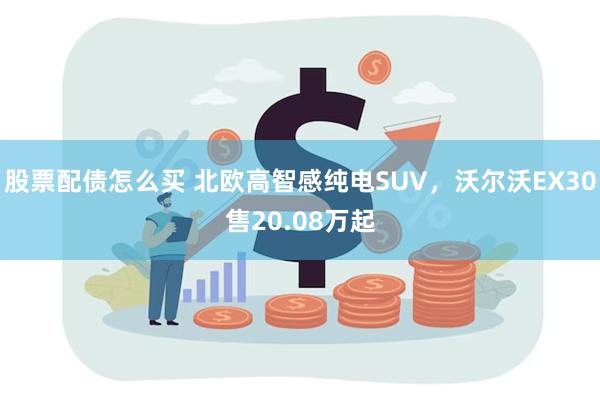 股票配债怎么买 北欧高智感纯电SUV，沃尔沃EX30售20.08万起