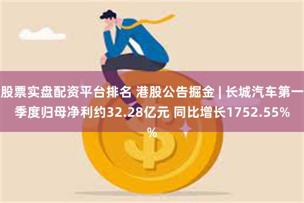 股票实盘配资平台排名 港股公告掘金 | 长城汽车第一季度归母净利约32.28亿元 同比增长1752.55%