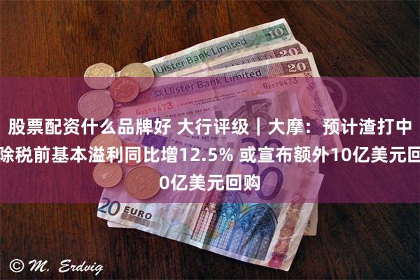 股票配资什么品牌好 大行评级｜大摩：预计渣打中期除税前基本溢利同比增12.5% 或宣布额外10亿美元回购