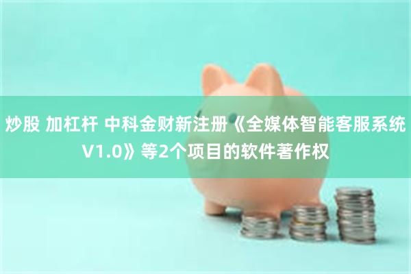 炒股 加杠杆 中科金财新注册《全媒体智能客服系统V1.0》等2个项目的软件著作权